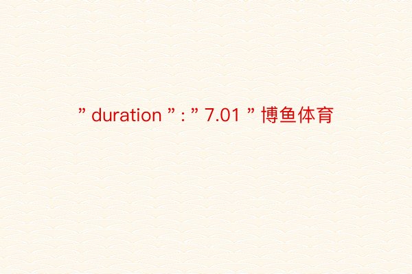 ＂duration＂:＂7.01＂博鱼体育