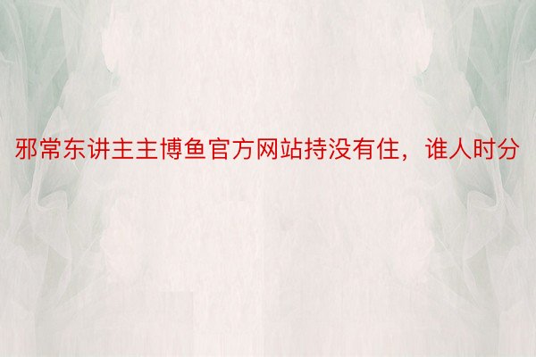 邪常东讲主主博鱼官方网站持没有住，谁人时分