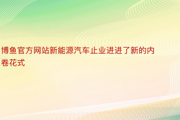 博鱼官方网站新能源汽车止业进进了新的内卷花式