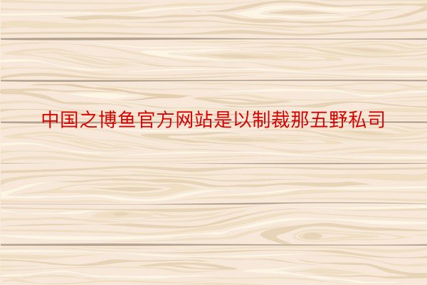 中国之博鱼官方网站是以制裁那五野私司