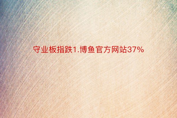 守业板指跌1.博鱼官方网站37%