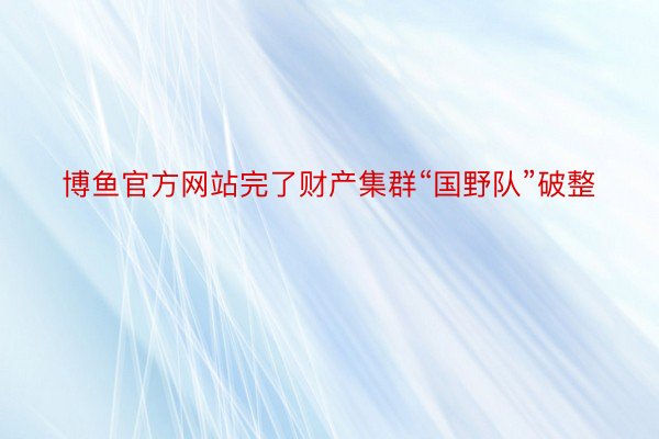 博鱼官方网站完了财产集群“国野队”破整