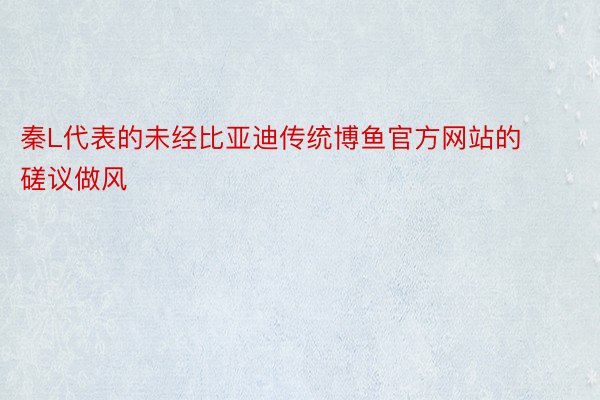 秦L代表的未经比亚迪传统博鱼官方网站的磋议做风