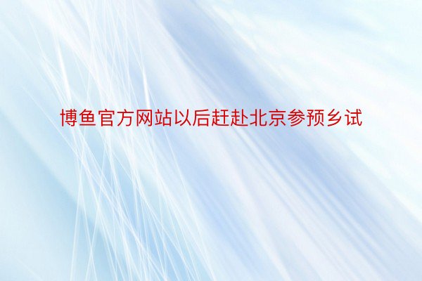 博鱼官方网站以后赶赴北京参预乡试