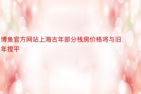 博鱼官方网站上海古年部分栈房价格将与旧年捏平