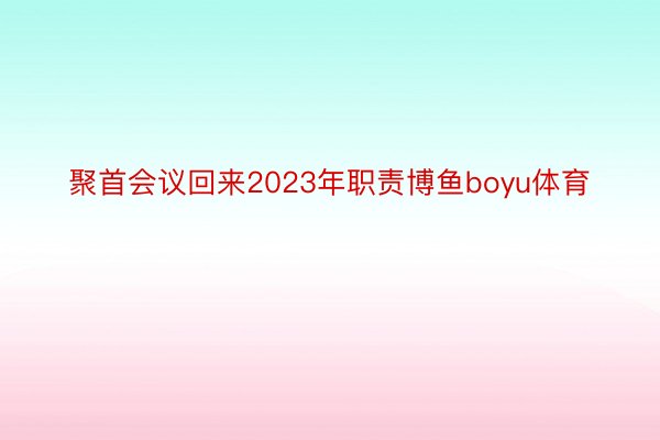 聚首会议回来2023年职责博鱼boyu体育