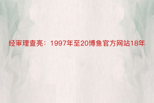 经审理查亮：1997年至20博鱼官方网站18年