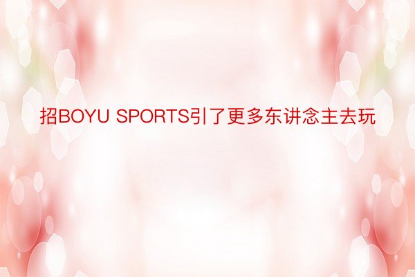 招BOYU SPORTS引了更多东讲念主去玩