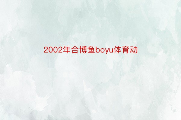 2002年合博鱼boyu体育动
