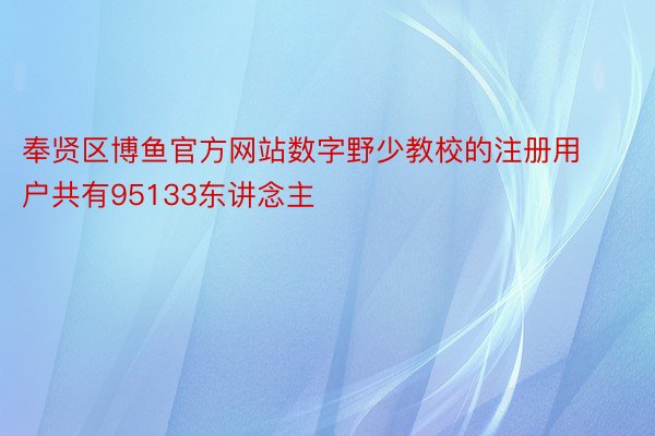 奉贤区博鱼官方网站数字野少教校的注册用户共有95133东讲念主