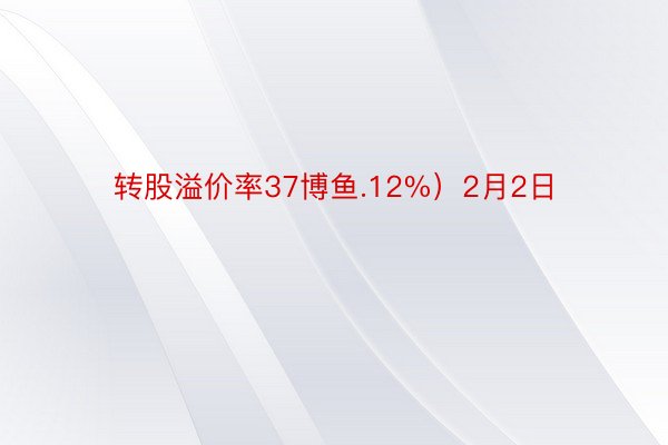 转股溢价率37博鱼.12%）2月2日