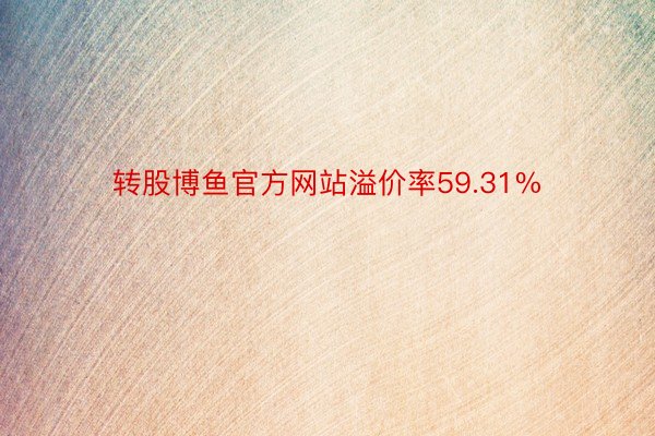 转股博鱼官方网站溢价率59.31%