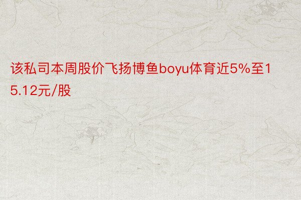 该私司本周股价飞扬博鱼boyu体育近5%至15.12元/股
