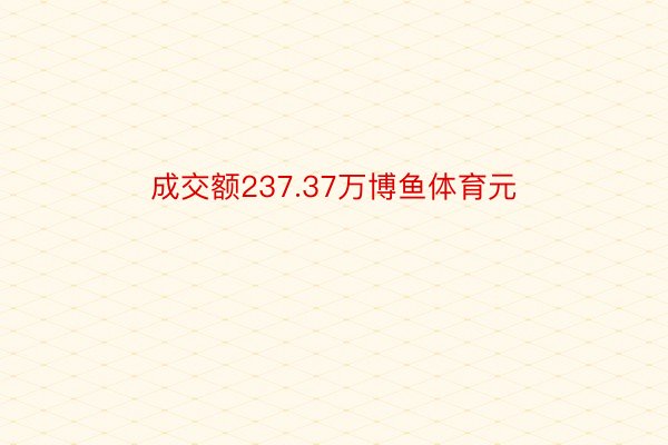 成交额237.37万博鱼体育元