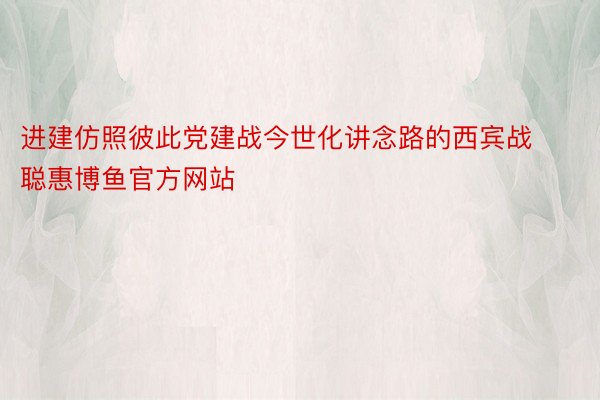 进建仿照彼此党建战今世化讲念路的西宾战聪惠博鱼官方网站