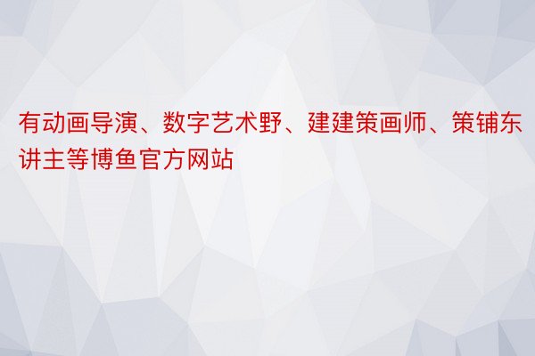 有动画导演、数字艺术野、建建策画师、策铺东讲主等博鱼官方网站