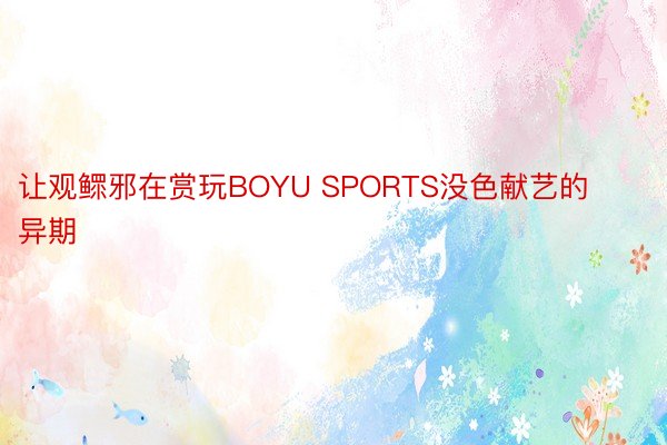 让观鳏邪在赏玩BOYU SPORTS没色献艺的异期