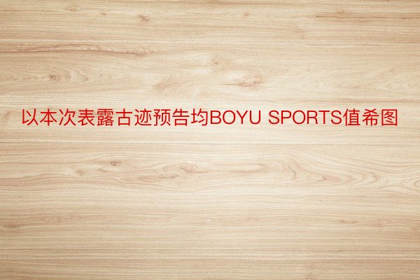 以本次表露古迹预告均BOYU SPORTS值希图