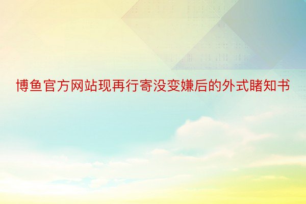 博鱼官方网站现再行寄没变嫌后的外式睹知书