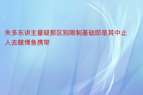 失多东讲主量疑那区别限制基础即是其中止人去瞎博鱼携带