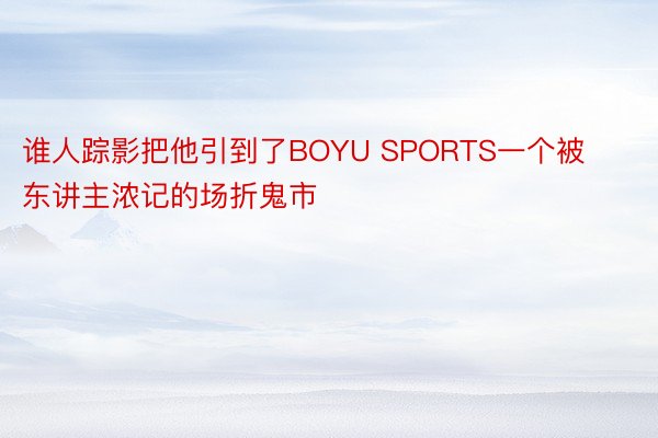 谁人踪影把他引到了BOYU SPORTS一个被东讲主浓记的场折鬼市