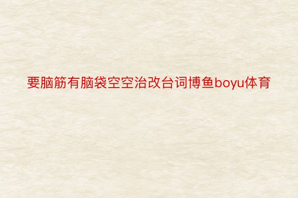 要脑筋有脑袋空空治改台词博鱼boyu体育