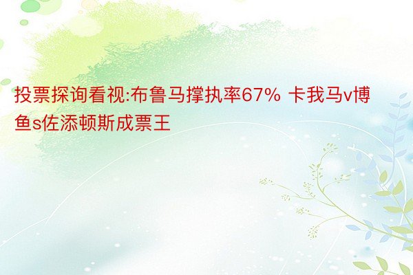 投票探询看视:布鲁马撑执率67% 卡我马v博鱼s佐添顿斯成票王