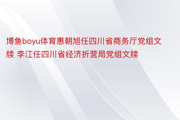 博鱼boyu体育惠朝旭任四川省商务厅党组文牍 李江任四川省经济折营局党组文牍