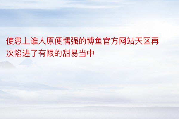 使患上谁人原便懦强的博鱼官方网站天区再次陷进了有限的甜易当中