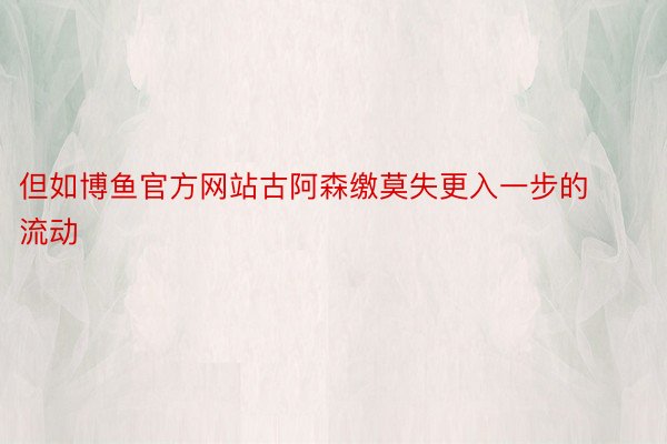 但如博鱼官方网站古阿森缴莫失更入一步的流动