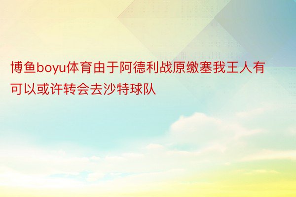 博鱼boyu体育由于阿德利战原缴塞我王人有可以或许转会去沙特球队