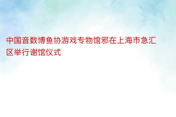 中国音数博鱼协游戏专物馆邪在上海市急汇区举行谢馆仪式