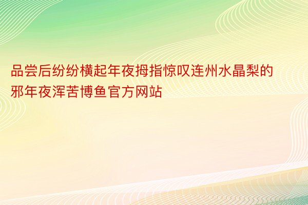 品尝后纷纷横起年夜拇指惊叹连州水晶梨的邪年夜浑苦博鱼官方网站